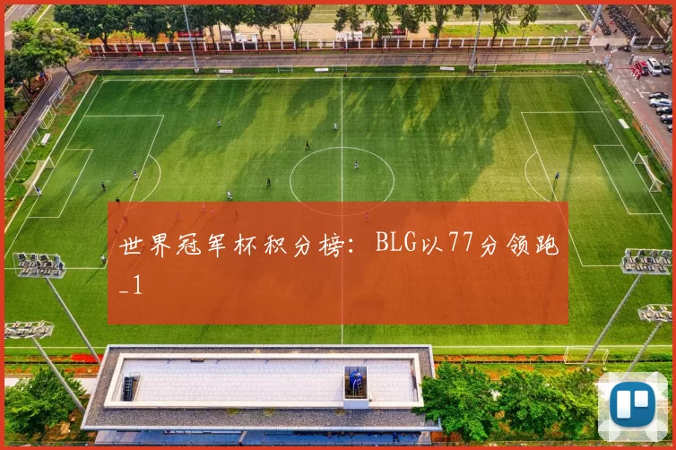 世界冠军杯积分榜：BLG以77分领跑_1