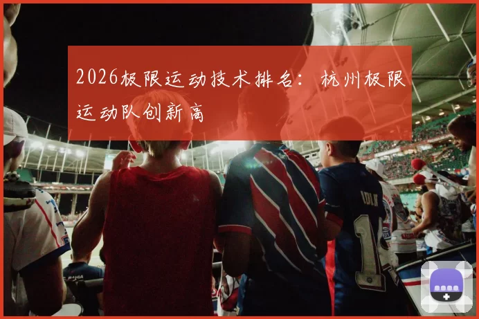 2026极限运动技术排名：杭州极限运动队创新高
