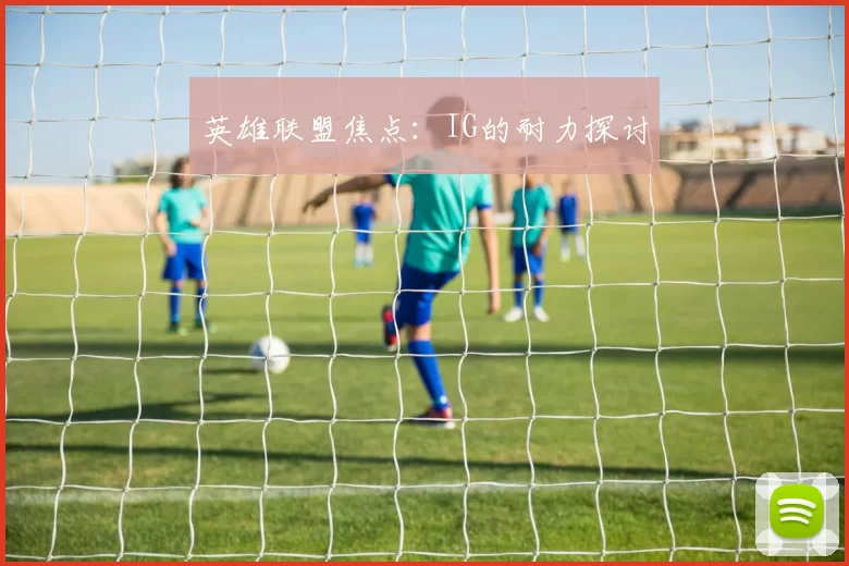 英雄联盟焦点：IG的耐力探讨