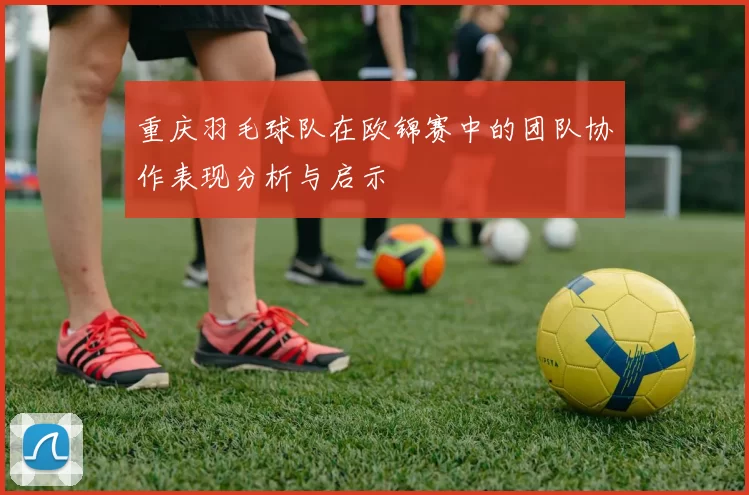 重庆羽毛球队在欧锦赛中的团队协作表现分析与启示