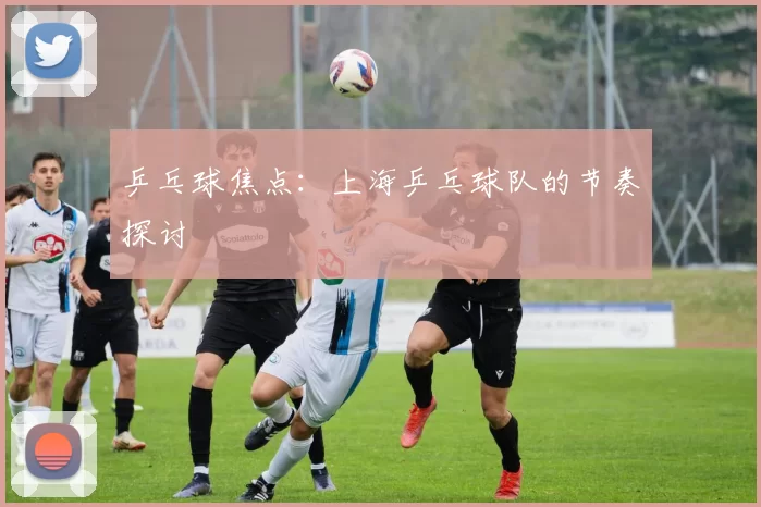 乒乓球焦点：上海乒乓球队的节奏探讨