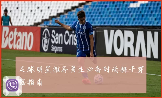 足球明星推荐男生必备时尚裤子穿搭指南