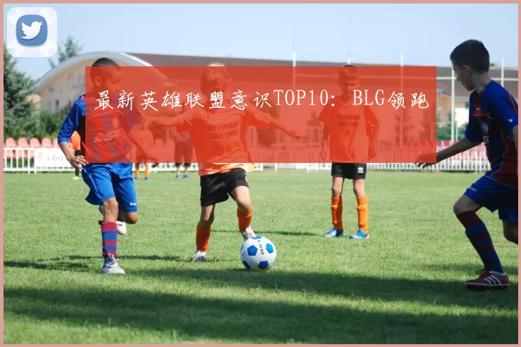 最新英雄联盟意识TOP10：BLG领跑