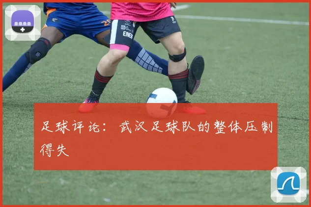 足球评论：武汉足球队的整体压制得失