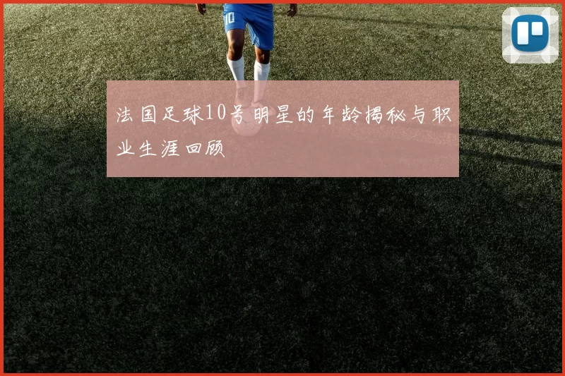 法国足球10号明星的年龄揭秘与职业生涯回顾