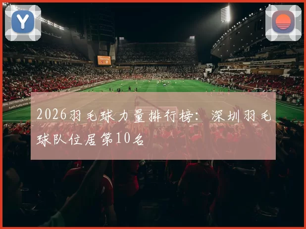 2026羽毛球力量排行榜：深圳羽毛球队位居第10名