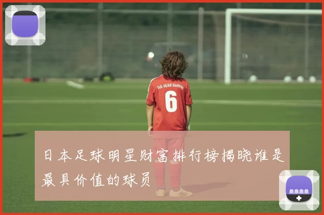 日本足球明星财富排行榜揭晓谁是最具价值的球员