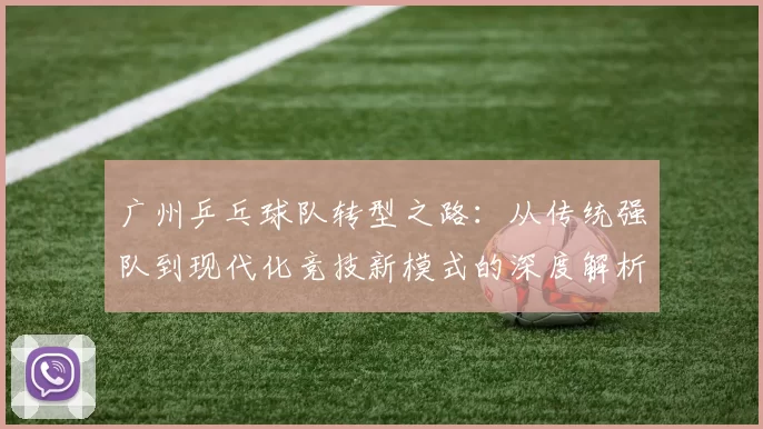 广州乒乓球队转型之路：从传统强队到现代化竞技新模式的深度解析