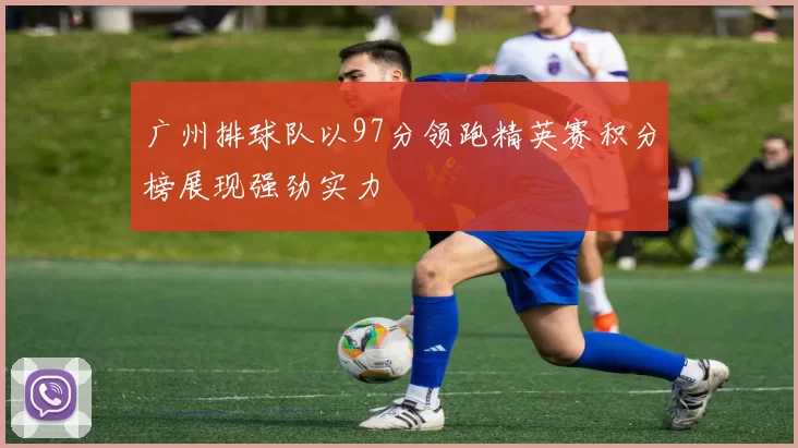 广州排球队以97分领跑精英赛积分榜展现强劲实力