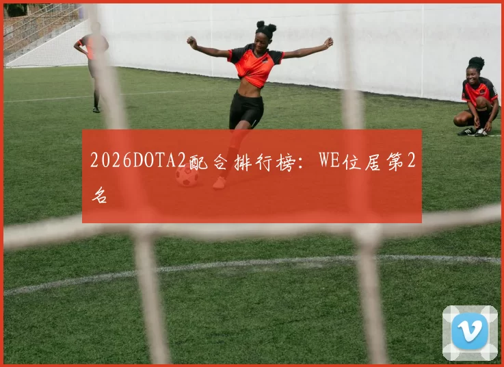 2026DOTA2配合排行榜：WE位居第2名