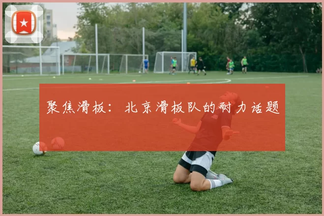 聚焦滑板：北京滑板队的耐力话题